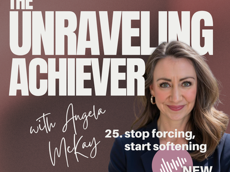 The Unraveling Achiever with Angela McKay. 25. stop forcing, start softening. New Episode.