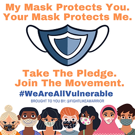 My mask protects you. Your mask protects me. (Image of a blue mask). Take the pledge. Join the movement. #WeAreAllVulnerable. Brought to you by: @FightLikeAWarrior (7 people wearing masks line the bottom of the image). 