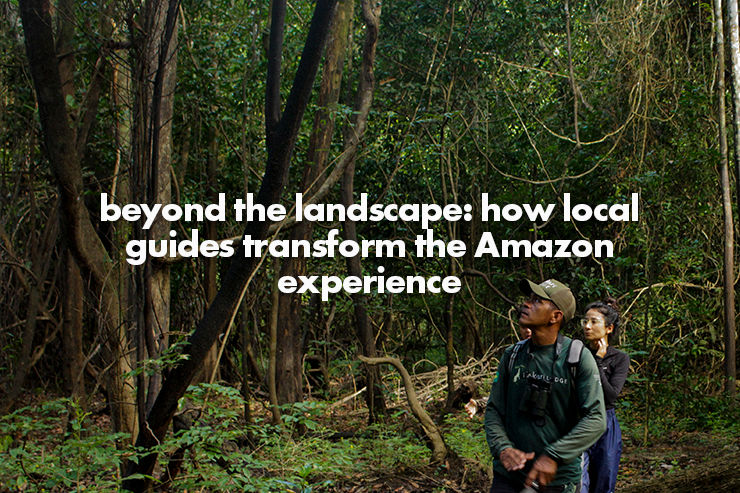 Beyond the Landscape: How Local Guides Transform the Amazon Experience