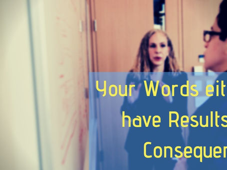 Your Words either have Results or Consequences