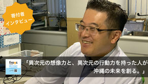 【寄付者インタビュー】「異次元の想像力と、異次元の行動力を持った人が沖縄の未来を創る」沖縄県医師会理事の玉城 研太朗さんにお話しを伺いました