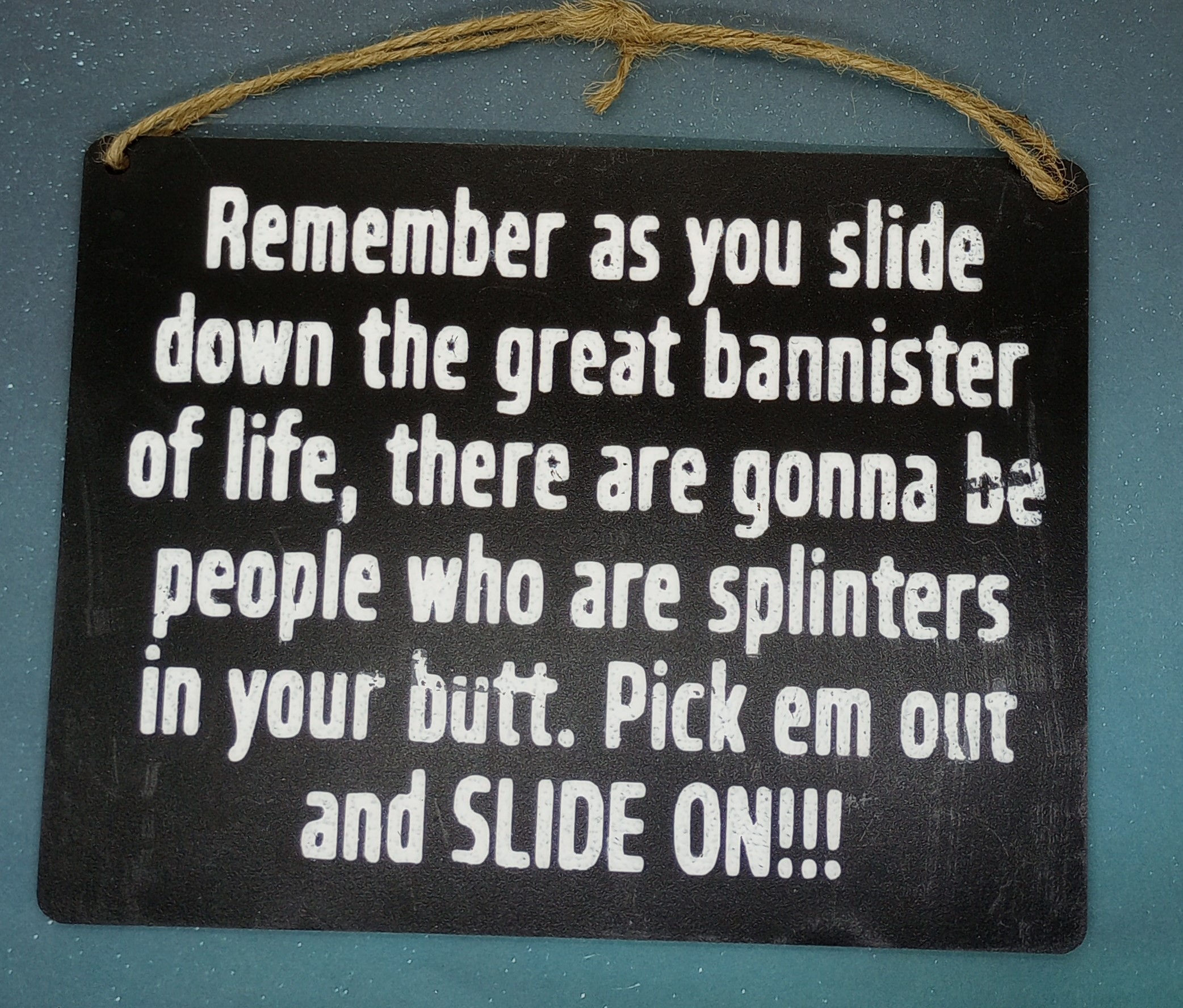 Remember as you slide down the great Bannister of life, there are gonna be peopl