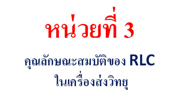 หน่วยที่ 3   คุณลักษณะสมบัติของ RLC ในเครื่องส่งวิทยุ