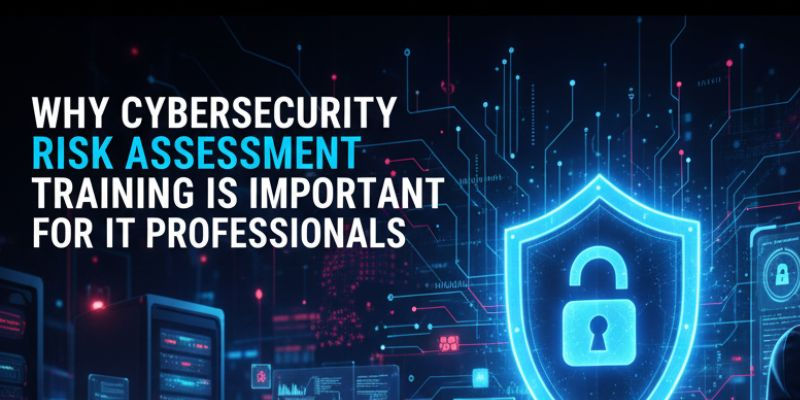 Why Cybersecurity Risk Assessment Training Is Important for IT Professionals
