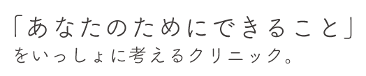 あなたのためにできることをいっしょに考えるクリニック