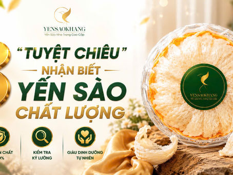 3 “TUYỆT CHIÊU” NHẬN BIẾT YẾN SÀO CHẤT LƯỢNG