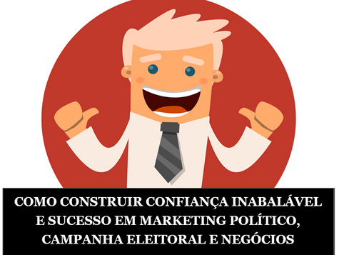 COMO CONSTRUIR CONFIANÇA INABALÁVEL E SUCESSO EM MARKETING POLÍTICO, CAMPANHA ELEITORAL E NEGÓCIOS