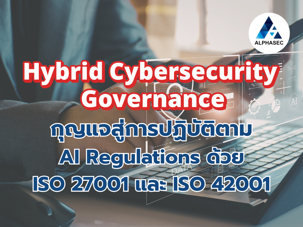 Hybrid Cybersecurity Governance: กุญแจสู่การปฏิบัติตาม AI Regulations ด้วย ISO 27001 และ ISO 42001
