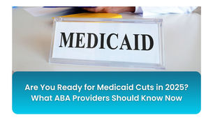 Are You Ready for Medicaid Cuts in 2025? What ABA Providers Should Know Now