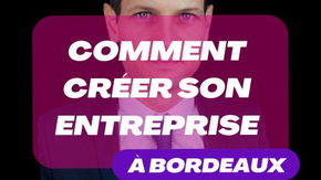 Comment créer son entreprise ou être accompagné à Bordeaux ?