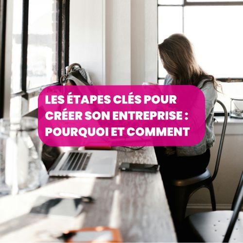 Les étapes clés pour créer son entreprise : pourquoi et comment