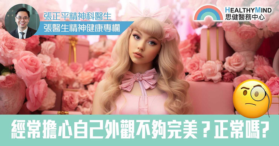 張醫生 | 香港 | 精神科 | 精神健康專欄 | 張正平醫生 | 思健醫務中心【張醫生精神健康專欄】芭比症侯群 經常擔心自己外觀不夠完美?正常嗎?