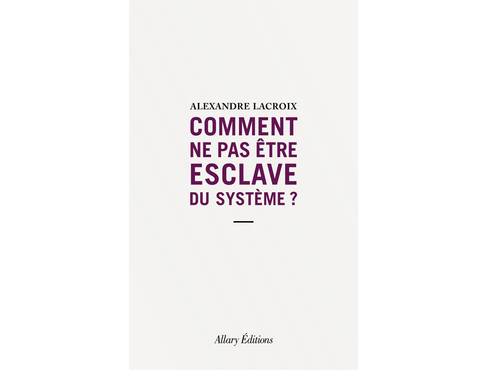 Note sur « Comment ne pas être esclave du système ? » par Alexandre Lacroix, Allary, 2021, 104p.