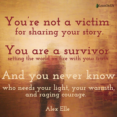 You’re not a victim for sharing your story. You are a survivor setting the world on fire with your truth. And you never know who needs your light, your warmth, and raging courage. Alex Elle
