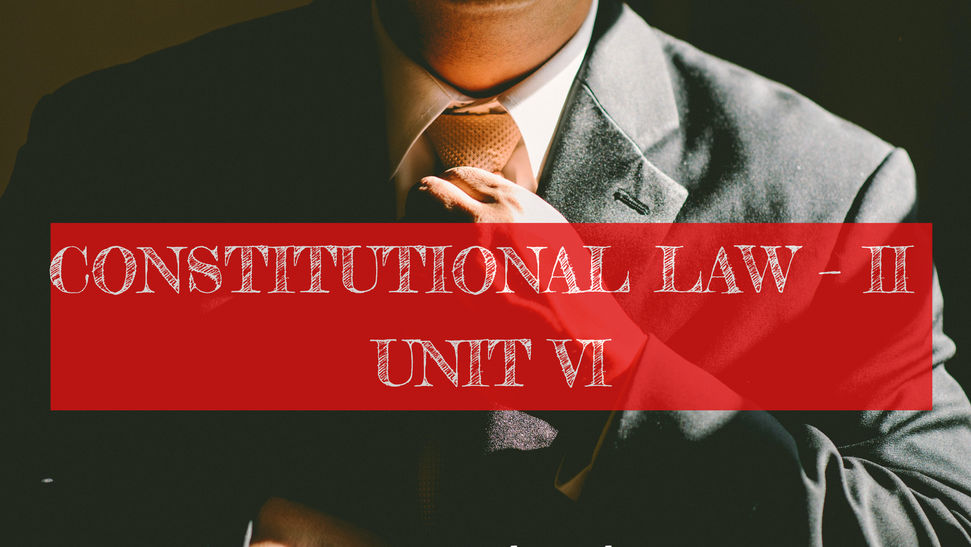CONSTITUTIONAL LAW – II UNIT VI