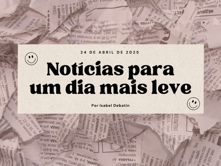 Notícias para um dia mais leve | 24 de Abril de 2025