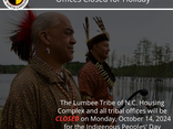 The Lumbee Tribe of N.C. Housing Complex and all tribal offices will be CLOSED on Monday, October 14, 2024 for the Indigenous Peoples' Day Holiday. Our offices will reopen Tuesday, October 15, 2024.
