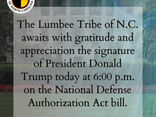 The Lumbee Tribe of N.C. awaits with gratitude and appreciation the signature of President Donald Trump on the National Defense Authorization Act (NDAA) bill. The ceremony is today at 6:00 p.m.