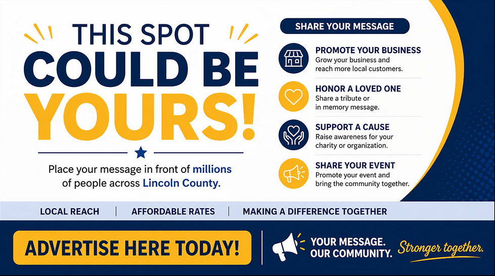 Promotional banner reading “This Spot Could Be Yours!” encouraging local advertising in Lincoln County. The graphic highlights options to promote a business, honor a loved one, support a cause, or share an event, with messaging about local reach, affordable rates, and community impact, along with a call to action: “Advertise Here Today!”