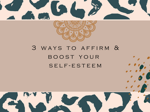 3 WAYS TO AFFIRM & TO BOOST YOUR SELF-ESTEEM