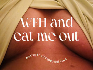 Work from home and eat me out - Wetter than expected