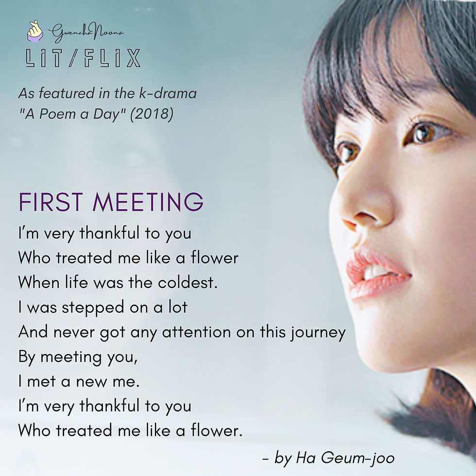 GwenchaNoona | LIT/FLIX Read in the k-drama "A Poem a Day" (2018) (photo of Lee Yoo-bi) FIRST MEETING I'm very thankful to you Who treated me like a flower When life was the coldest. I was stepped on a lot And never got any attention on this journey By meeting you, I met a new me. I'm very thankful to you Who treated me like a flower.