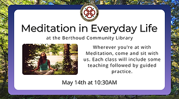 Meditation in Everyday Life at the Berthoud Community Library. Wherever you're at with meditation, come and sit with us. Each class will include some teaching followed by guided practice. May 14th at 10:30AM.