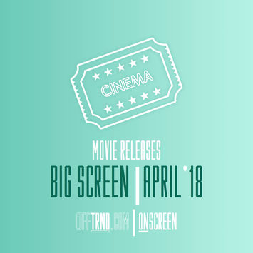 ONSCREEN | BIG SCREEN | MOVIE RELEASES | APRIL '18