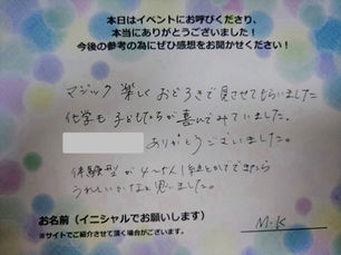 サイエンスショーの感想・文字画像|マジック楽しく、おどろきで見させてもらいました。 化学も子どもたちが喜んでみていました。ありがとうございました。 体験型が4〜5人1組とかでできたらうれしいかなと思いました。 M.K