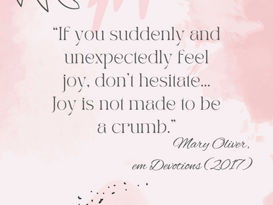 “If you suddenly and unexpectedly feel joy, don’t hesitate... Joy is not made to be a crumb.” - Mary Oliver