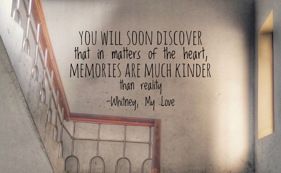 a quote from whitney 's my love says you will soon discover that in matters of the heart memories are much kinder than reality