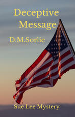 Deceptive Message, D.M. Sorlie
World War Two is ending. Spies within America are being rounded up by the FBI, involving Sue Lee’s oldest friend Naomi in a life and death situation.
In India, Dr. Jane saves a legendary Flying Tiger who is a friend of Madame Chiang Kai-shek.
Sue Lee’s lover Alex teams up with an Italian Jewel thief. While Sue Lee’s old lover Tommaso finds a new love.
In London, Sue Lee solves Uncle Yoshi’s puzzle of the missing Kazaritachi Sword.