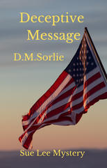 Deceptive Message, D.M. Sorlie
World War Two is ending. Spies within America are being rounded up by the FBI, involving Sue Lee’s oldest friend Naomi in a life and death situation.
In India, Dr. Jane saves a legendary Flying Tiger who is a friend of Madame Chiang Kai-shek.
Sue Lee’s lover Alex teams up with an Italian Jewel thief. While Sue Lee’s old lover Tommaso finds a new love.
In London, Sue Lee solves Uncle Yoshi’s puzzle of the missing Kazaritachi Sword.