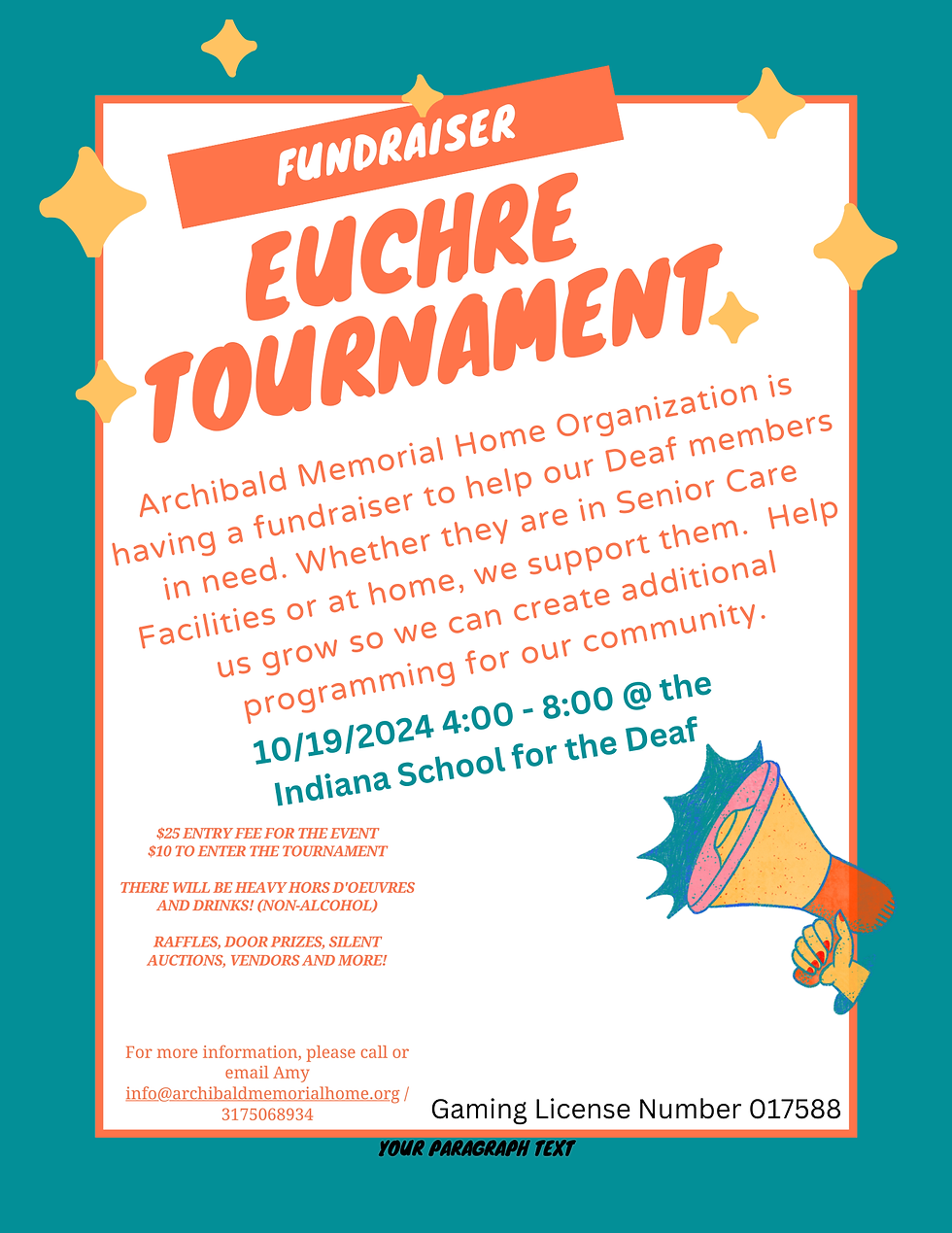 Flyer for the Euchre Tournament Fundraiser organized by the Archibald Memorial Home Organization. The event is on October 19, 2024, from 4:00 PM to 8:00 PM at the Indiana School for the Deaf. Entry fees are $25 for the event and $10 for the tournament. The flyer highlights that the fundraiser aims to support deaf members in need, whether in Senior Care Facilities or at home, to create additional programming for the community. There will be heavy hors d'oeuvres, non-alcoholic drinks, raffles, door prizes, silent auctions, vendors, and more. For more information, contact Amy at info@archibaldmemorialhome.org or call 317-506-8934. Gaming License Number 017588.