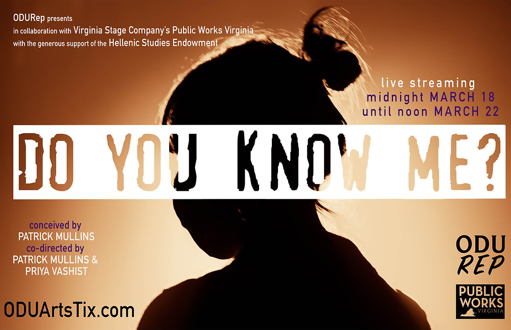 ODU Rep Presents in collaboration with Virginia Stage Company's public works virginia with the generous support of the Hellenic Studies Endowment Do You Know Me? live streaming midnight March 18 until noon March 22 conceived by Patrick Mullins, co-directed by Patrick Mullins and Priya Vashist, Logos for ODU Rep. Public Works Virginia, OUDArtTix.com