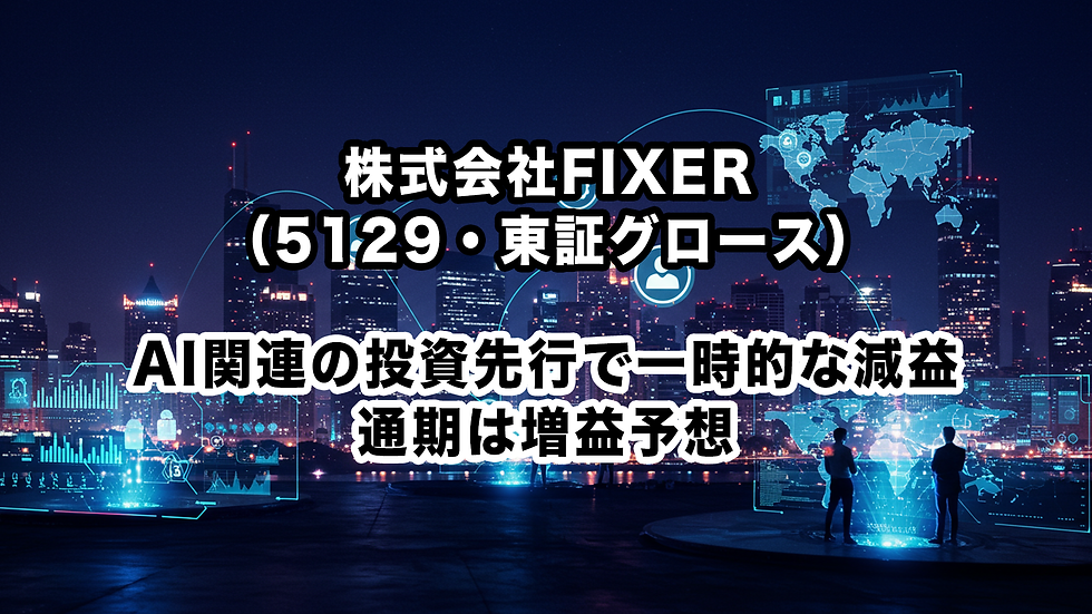 株式会社FIXER(5129・東証グロース):AI関連の投資先行で一時的な減益、通期は増益予想