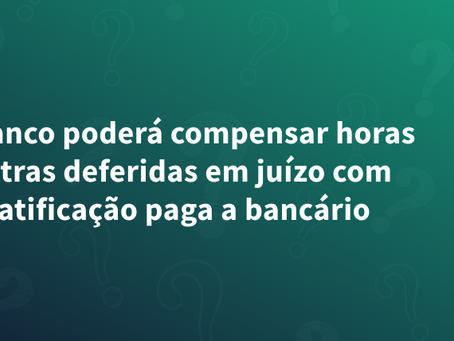 Banco poderá compensar horas extras deferidas em juízo com gratificação paga a bancário