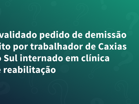 Invalidado pedido de demissão feito por trabalhador internado em clínica de reabilitação