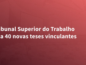 Tribunal Superior do Trabalho fixa 40 novas teses vinculantes