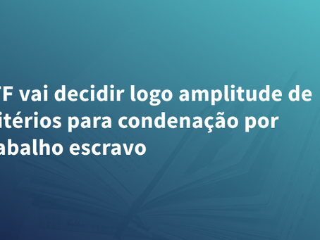 STF vai decidir logo amplitude de critérios para condenação por trabalho escravo