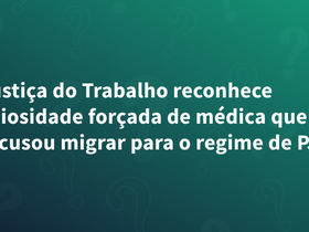 Justiça do Trabalho reconhece ociosidade forçada de médica que recusou migrar para o regime de PJ