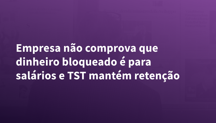Empresa não comprova que dinheiro bloqueado é para salários e TST mantém retenção