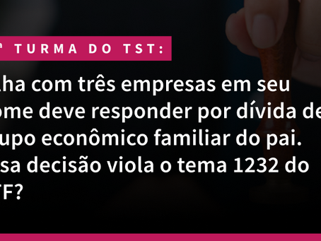 5ª Turma do TST: Filha com três empresas em seu nome deve responder por dívida de grupo econômico familiar do pai. Essa decisão viola o tema 1232 do STF?