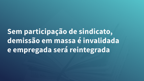Sem participação de sindicato, demissão em massa é invalidada e empregada será reintegrada