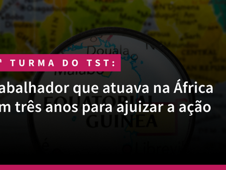 7ª Turma do TST: Trabalhador que atuava na África tem três anos para ajuizar a ação