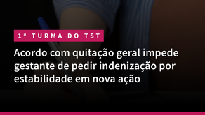 1ª Turma do TST: Acordo com quitação geral impede gestante de pedir indenização por estabilidade em nova ação