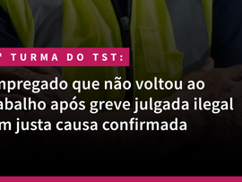 5ª Turma do TST: Empregado que não voltou ao trabalho após greve julgada ilegal tem justa causa confirmada