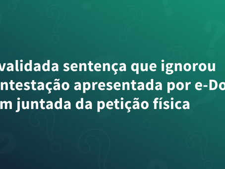 Invalidada sentença que ignorou contestação apresentada por e-Doc sem juntada da petição física