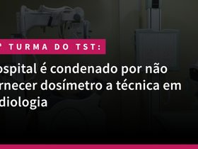 Hospital é condenado por não fornecer dosímetro a técnica em radiologia