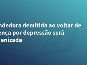 Vendedora demitida ao voltar de licença por depressão será indenizada